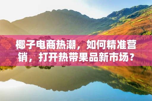 椰子电商热潮，如何精准营销，打开热带果品新市场？