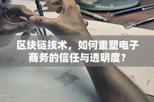 区块链技术，如何重塑电子商务的信任与透明度？