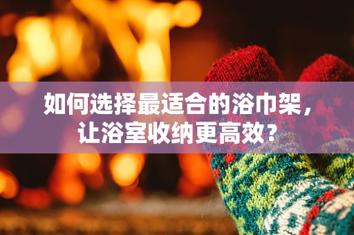 如何选择最适合的浴巾架，让浴室收纳更高效？