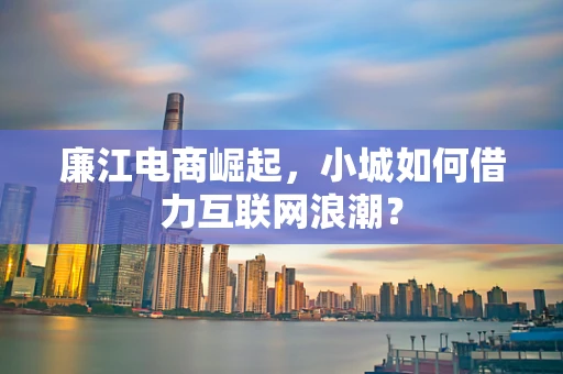 廉江电商崛起，小城如何借力互联网浪潮？