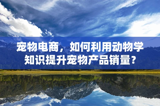 宠物电商，如何利用动物学知识提升宠物产品销量？