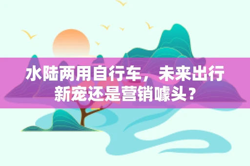 水陆两用自行车，未来出行新宠还是营销噱头？