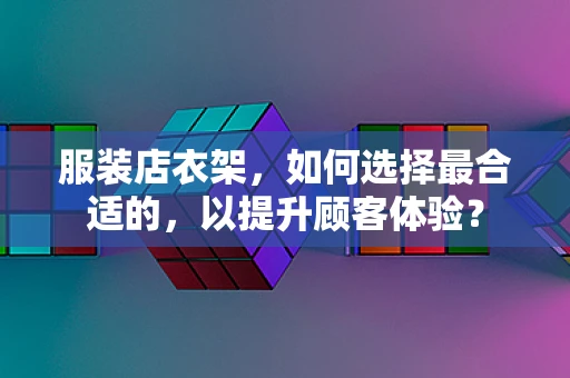 服装店衣架，如何选择最合适的，以提升顾客体验？