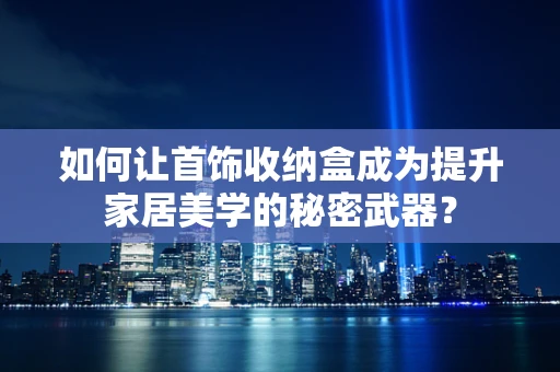 如何让首饰收纳盒成为提升家居美学的秘密武器？