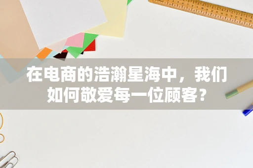 在电商的浩瀚星海中，我们如何敬爱每一位顾客？