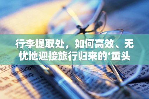 行李提取处，如何高效、无忧地迎接旅行归来的‘重头戏’？