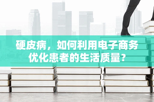 硬皮病，如何利用电子商务优化患者的生活质量？