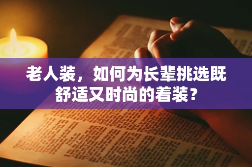 老人装，如何为长辈挑选既舒适又时尚的着装？