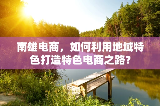 南雄电商，如何利用地域特色打造特色电商之路？