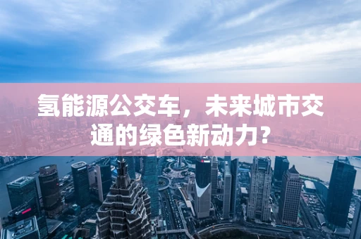 氢能源公交车，未来城市交通的绿色新动力？