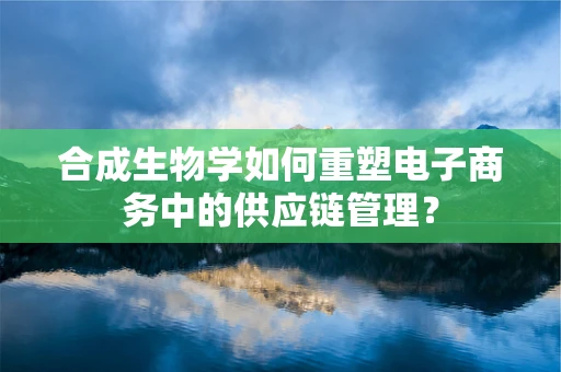 合成生物学如何重塑电子商务中的供应链管理？