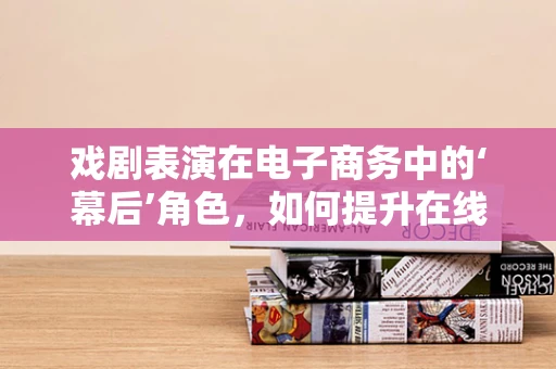戏剧表演在电子商务中的‘幕后’角色，如何提升在线购物体验？