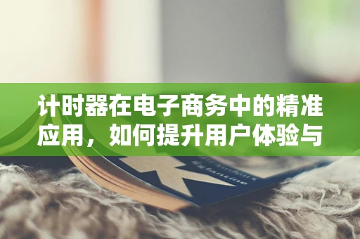 计时器在电子商务中的精准应用，如何提升用户体验与销售转化？