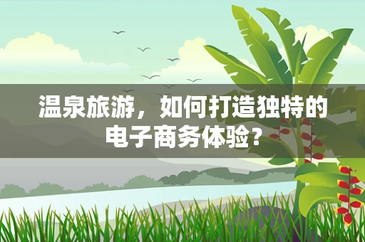 温泉旅游，如何打造独特的电子商务体验？