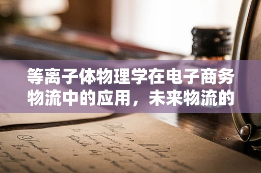 等离子体物理学在电子商务物流中的应用，未来物流的‘超导’速度？