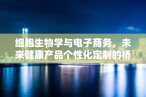 细胞生物学与电子商务，未来健康产品个性化定制的桥梁？