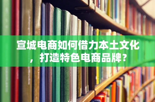 宣城电商如何借力本土文化，打造特色电商品牌？