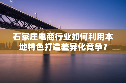 石家庄电商行业如何利用本地特色打造差异化竞争？