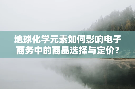 地球化学元素如何影响电子商务中的商品选择与定价？