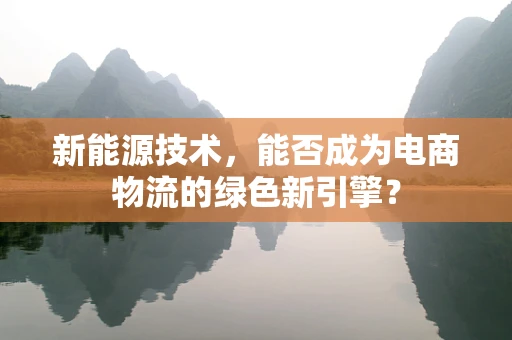 新能源技术，能否成为电商物流的绿色新引擎？