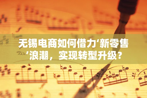 无锡电商如何借力‘新零售’浪潮，实现转型升级？