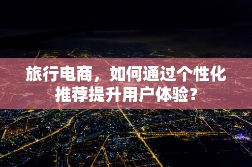 旅行电商，如何通过个性化推荐提升用户体验？