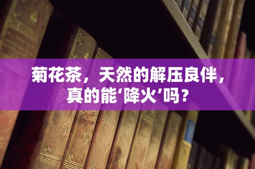 菊花茶，天然的解压良伴，真的能‘降火’吗？