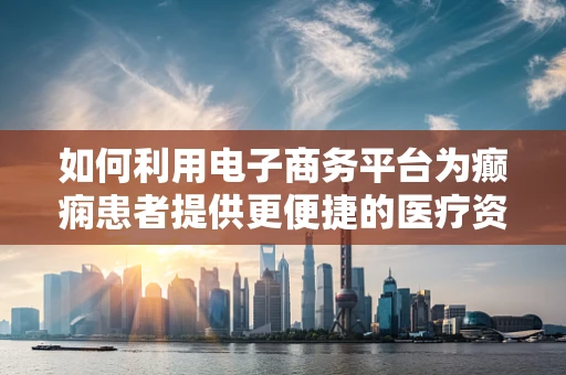 如何利用电子商务平台为癫痫患者提供更便捷的医疗资源？
