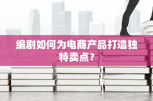 编剧如何为电商产品打造独特卖点？