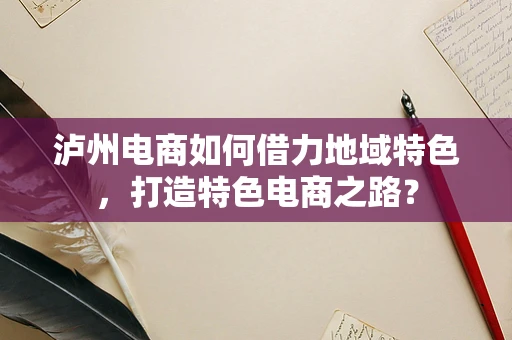 泸州电商如何借力地域特色，打造特色电商之路？