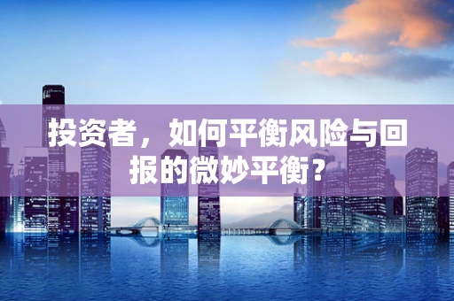 投资者，如何平衡风险与回报的微妙平衡？