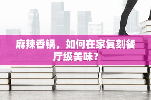 麻辣香锅，如何在家复刻餐厅级美味？