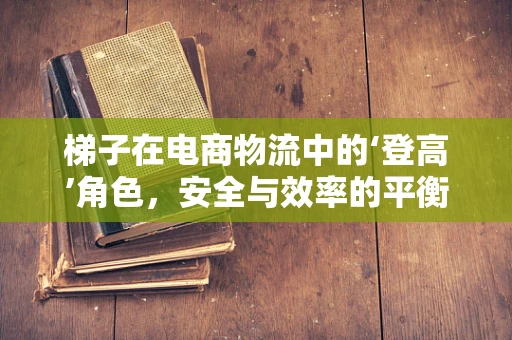梯子在电商物流中的‘登高’角色，安全与效率的平衡点何在？