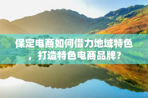 保定电商如何借力地域特色，打造特色电商品牌？