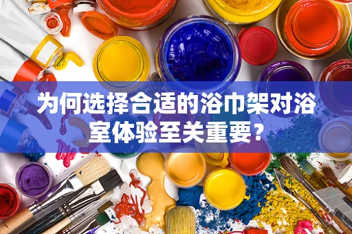 为何选择合适的浴巾架对浴室体验至关重要？
