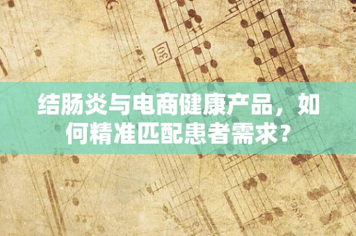 结肠炎与电商健康产品，如何精准匹配患者需求？