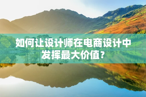 如何让设计师在电商设计中发挥最大价值？