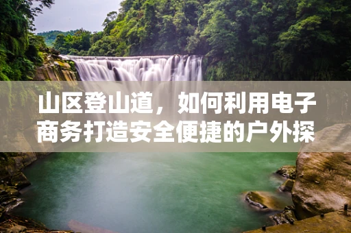 山区登山道，如何利用电子商务打造安全便捷的户外探险新路径？