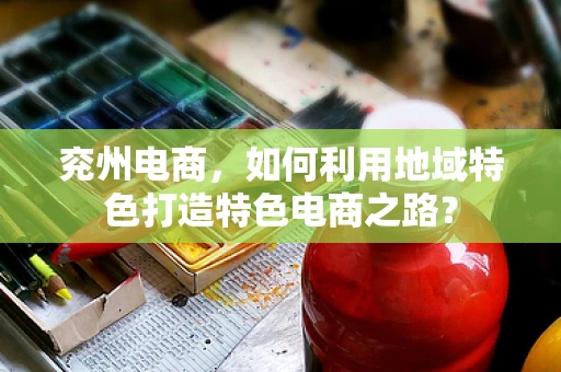 兖州电商，如何利用地域特色打造特色电商之路？