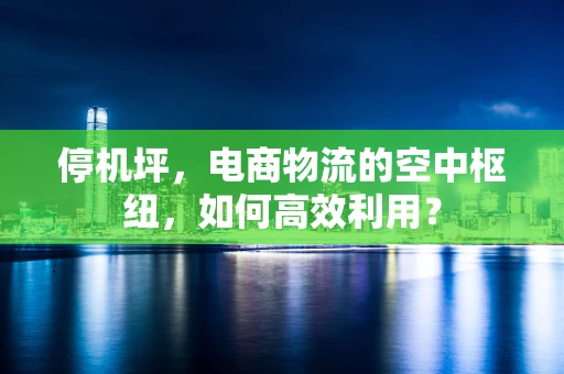 停机坪，电商物流的空中枢纽，如何高效利用？