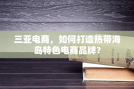 三亚电商，如何打造热带海岛特色电商品牌？