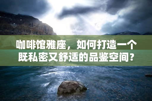 咖啡馆雅座，如何打造一个既私密又舒适的品鉴空间？