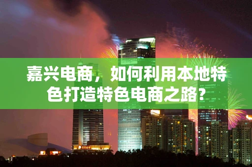 嘉兴电商，如何利用本地特色打造特色电商之路？