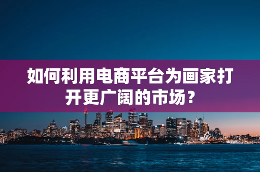 如何利用电商平台为画家打开更广阔的市场？