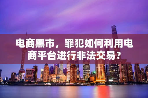 电商黑市，罪犯如何利用电商平台进行非法交易？