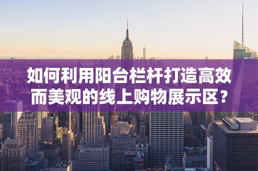 如何利用阳台栏杆打造高效而美观的线上购物展示区？