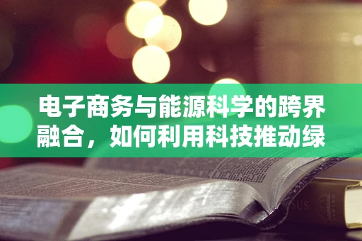 电子商务与能源科学的跨界融合，如何利用科技推动绿色供应链？