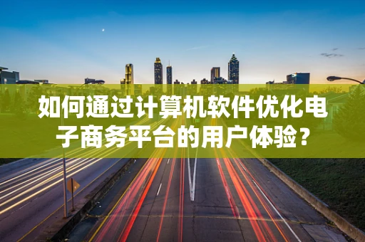 如何通过计算机软件优化电子商务平台的用户体验？