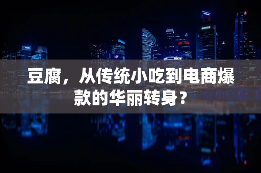 豆腐，从传统小吃到电商爆款的华丽转身？