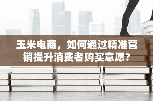 玉米电商，如何通过精准营销提升消费者购买意愿？